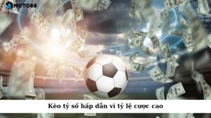 Kèo tỷ số không chỉ hấp dẫn vì tỷ lệ cược cao mà còn mang lại cảm giác hồi hộp và thú vị